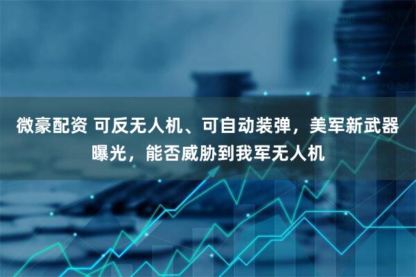 微豪配资 可反无人机、可自动装弹，美军新武器曝光，能否威胁到我军无人机