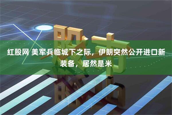 红股网 美军兵临城下之际，伊朗突然公开进口新装备，居然是米