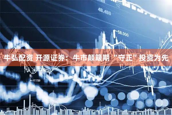 牛弘配资 开源证券：牛市颠簸期 “守正”投资为先