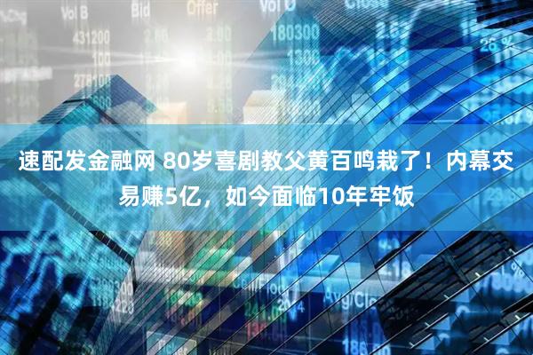 速配发金融网 80岁喜剧教父黄百鸣栽了！内幕交易赚5亿，如今面临10年牢饭