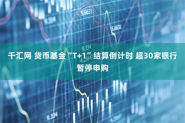 千汇网 货币基金“T+1”结算倒计时 超30家银行暂停申购