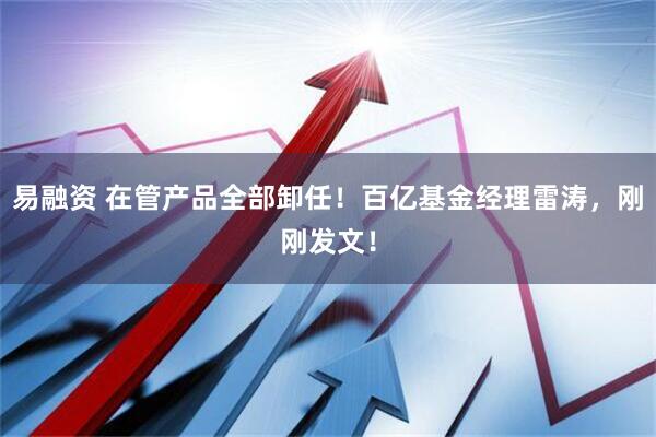 易融资 在管产品全部卸任！百亿基金经理雷涛，刚刚发文！