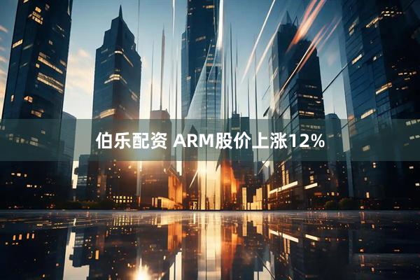 伯乐配资 ARM股价上涨12%