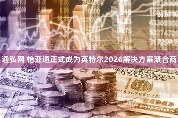 通弘网 怡亚通正式成为英特尔2026解决方案聚合商