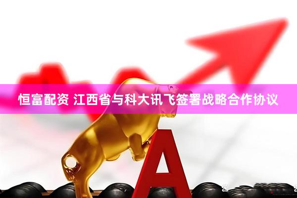 恒富配资 江西省与科大讯飞签署战略合作协议