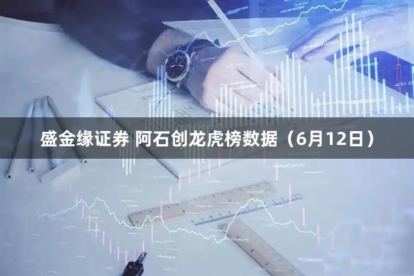 盛金缘证券 阿石创龙虎榜数据（6月12日）
