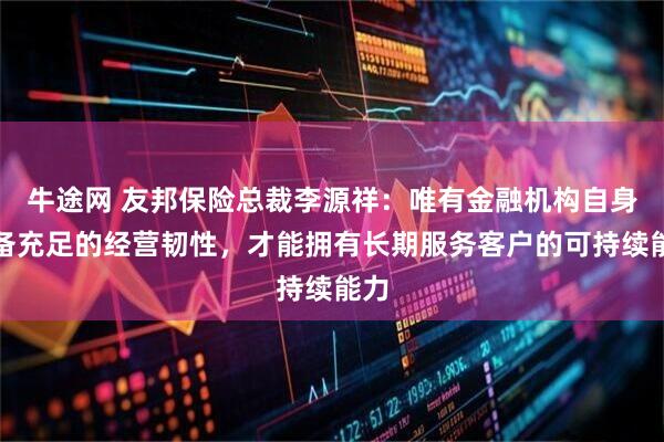 牛途网 友邦保险总裁李源祥：唯有金融机构自身具备充足的经营韧性，才能拥有长期服务客户的可持续能力