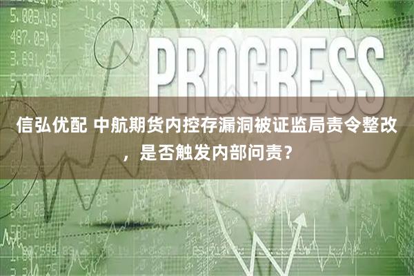 信弘优配 中航期货内控存漏洞被证监局责令整改，是否触发内部问责？