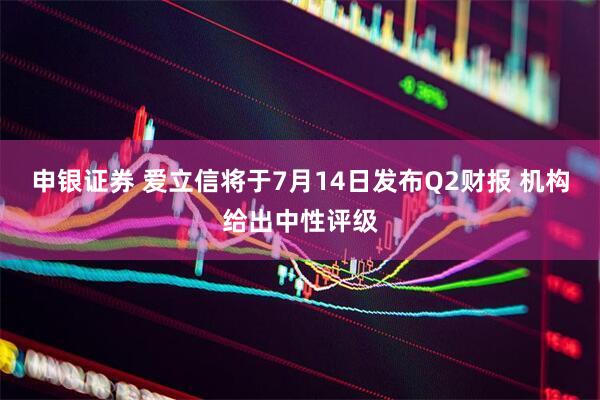 申银证券 爱立信将于7月14日发布Q2财报 机构给出中性评级