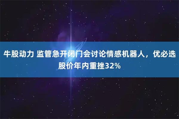 牛股动力 监管急开闭门会讨论情感机器人，优必选股价年内重挫32%