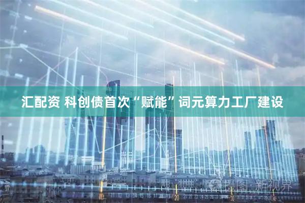 汇配资 科创债首次“赋能”词元算力工厂建设