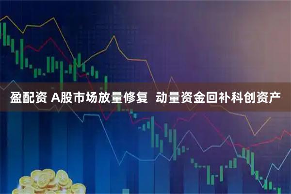盈配资 A股市场放量修复  动量资金回补科创资产