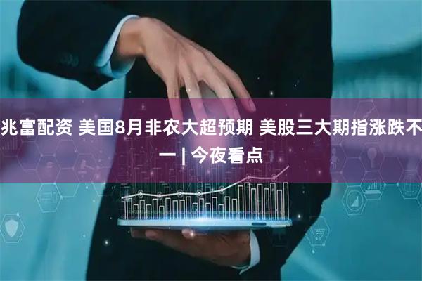 兆富配资 美国8月非农大超预期 美股三大期指涨跌不一 | 今夜看点