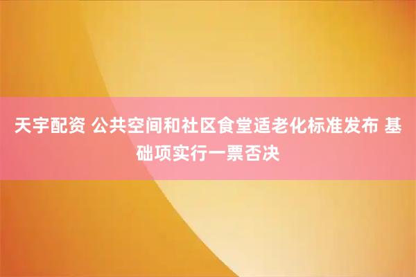 天宇配资 公共空间和社区食堂适老化标准发布 基础项实行一票否决
